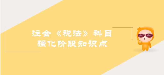 2019年注會《稅法》強(qiáng)化階段知識點匯總
