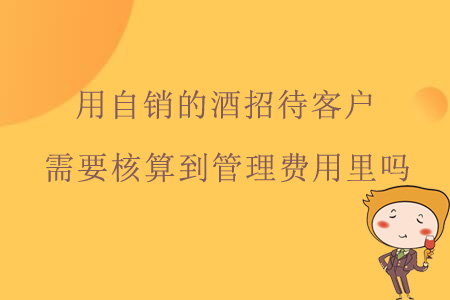 用自銷的酒招待客戶，需要核算到管理費用里嗎？