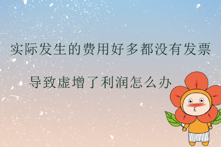 實(shí)際發(fā)生的費(fèi)用好多都沒有發(fā)票，導(dǎo)致虛增了利潤怎么辦？