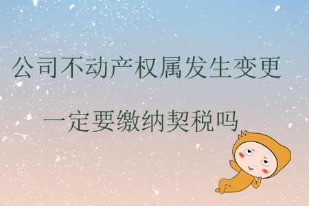 公司不動產(chǎn)權(quán)屬發(fā)生變更一定要繳納契稅嗎？
