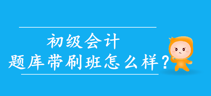 2020年初級會計題庫帶刷班怎么樣？考生速來了解！