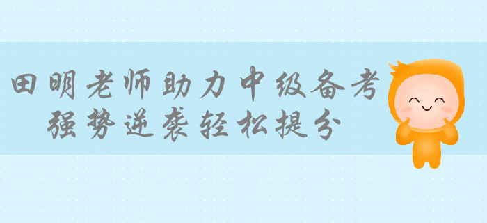 學(xué)霸級(jí)培訓(xùn)專家田明老師助力備考中級(jí)會(huì)計(jì)，強(qiáng)勢(shì)逆襲輕松提分