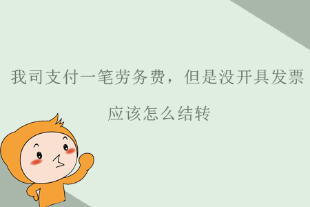 我司支付一筆勞務(wù)費，但是沒開具發(fā)票，應(yīng)該怎么結(jié)轉(zhuǎn)？