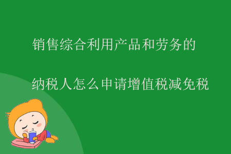 銷(xiāo)售綜合利用產(chǎn)品和勞務(wù)的納稅人怎么申請(qǐng)?jiān)鲋刀悳p免稅？