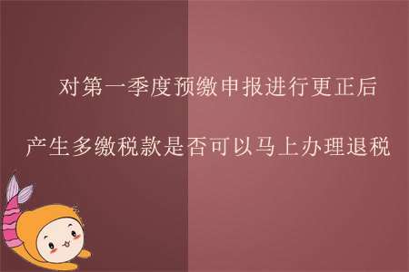 對第一季度預(yù)繳申報(bào)進(jìn)行更正后產(chǎn)生多繳稅款，是否可以馬上辦理退稅？