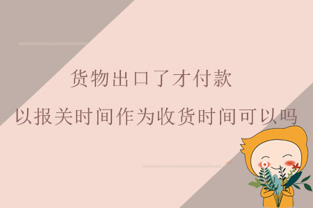 貨物出口了才付款，以報(bào)關(guān)時(shí)間作為收貨時(shí)間可以嗎？