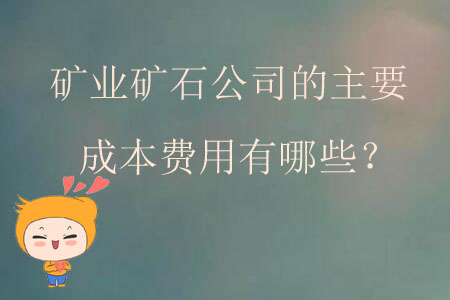 礦業(yè)礦石公司的主要成本費(fèi)用有哪些？