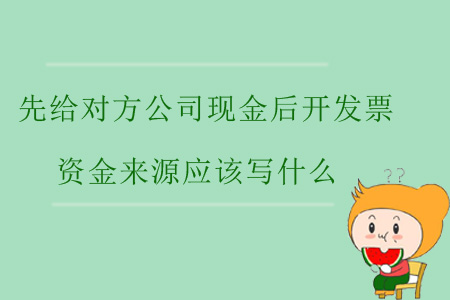 先給對方公司現(xiàn)金后開發(fā)票，資金來源應(yīng)該寫什么？