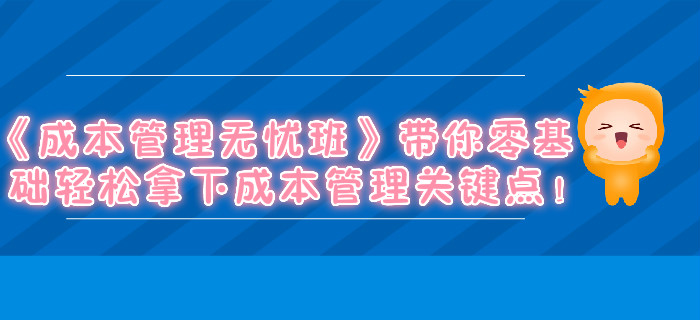 《成本管理無憂班》帶你零基礎(chǔ)輕松拿下成本管理關(guān)鍵點！