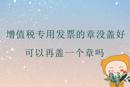 增值稅專用發(fā)票的章沒(méi)蓋好，可以再蓋一個(gè)章嗎？