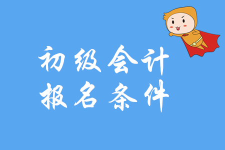 初級會計資格考試有哪些報名條件？