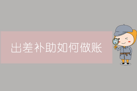 出差補(bǔ)助如何做賬？