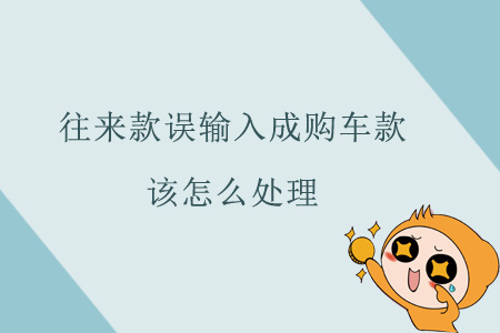 往來款誤輸入成購車款該怎么處理？
