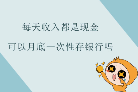 每天收入都是現(xiàn)金，可以月底一次性存銀行嗎？