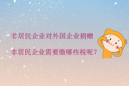 非居民企業(yè)對外國企業(yè)捐贈，非居民企業(yè)需要繳哪些稅呢？