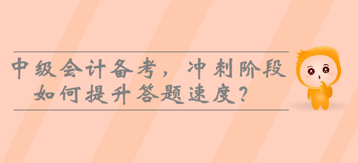 2019年中級(jí)會(huì)計(jì)備考，沖刺階段如何提升答題速度？