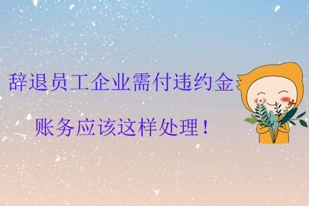 辭退員工企業(yè)需付違約金，賬務(wù)應(yīng)該這樣處理！