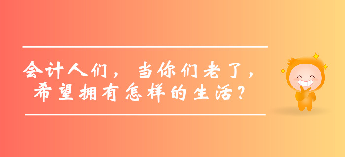 會(huì)計(jì)人們，當(dāng)你們老了，希望擁有怎樣的生活？