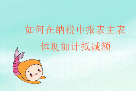 如何在納稅申報(bào)表主表體現(xiàn)加計(jì)抵減額？