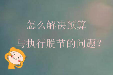 怎么解決預算與執(zhí)行脫節(jié)的問題？