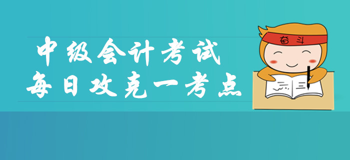 2019年中級(jí)會(huì)計(jì)考試每日攻克一考點(diǎn)，這些內(nèi)容你掌握了嗎？