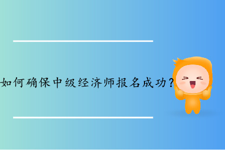 如何確保2019年中級經(jīng)濟(jì)師報(bào)名成功？