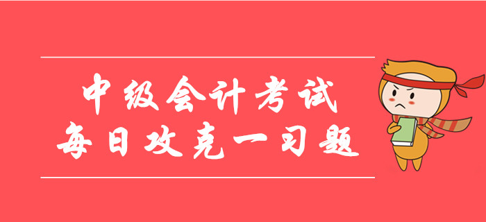 2019年中級會計考試每日攻克一習題！30天帶您通關逆襲！