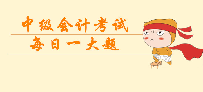 2019年中級會計考試每日一大題，臨考突擊提分過級！