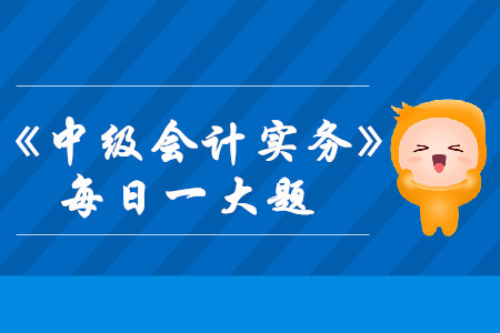 2019年《中級會計實務》每日攻克一大題：8月14日