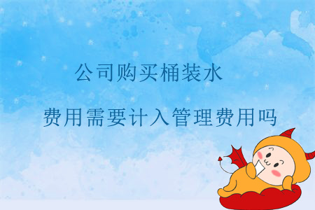 公司購買桶裝水，費(fèi)用需要計入管理費(fèi)用嗎？