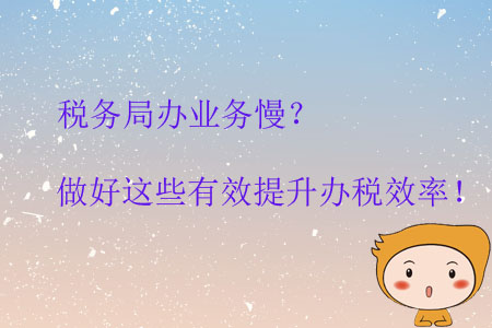 稅務(wù)局辦業(yè)務(wù)慢？做好這些有效提升辦稅效率！