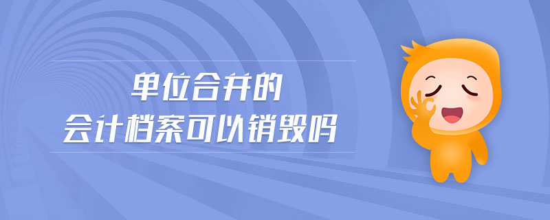 單位合并的會(huì)計(jì)檔案可以銷(xiāo)毀嗎