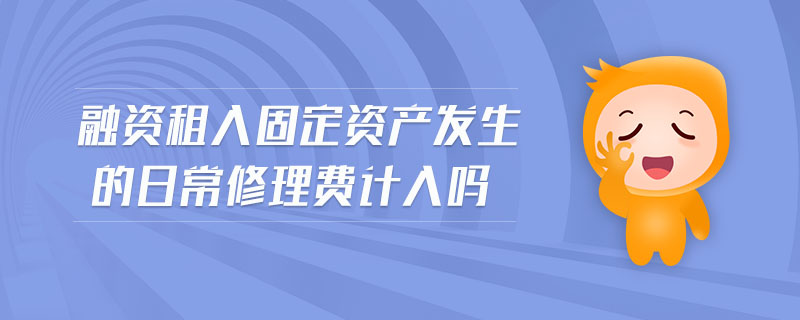 融資租入固定資產(chǎn)發(fā)生的日常修理費計入嗎