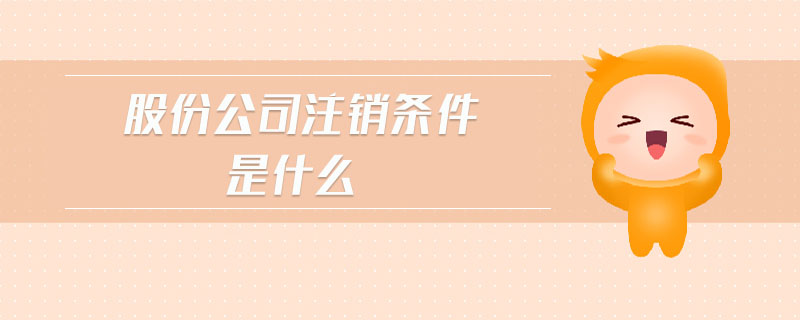股份公司注銷(xiāo)條件是什么