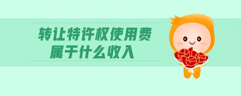 轉(zhuǎn)讓特許權(quán)使用費屬于什么收入