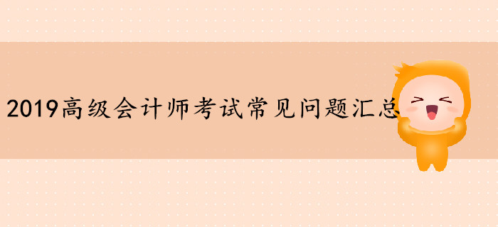 2019年高級(jí)會(huì)計(jì)師考試常見(jiàn)問(wèn)題匯總，你想知道的都在這