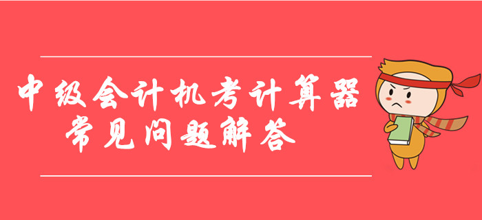 中級(jí)會(huì)計(jì)機(jī)考計(jì)算器使用常見(jiàn)問(wèn)題解答，臨考必看！
