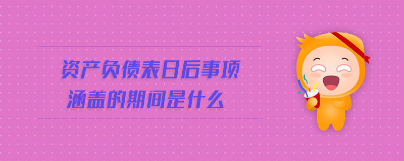 資產(chǎn)負(fù)債表日后事項(xiàng)涵蓋的期間是什么