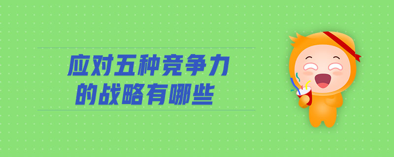 應(yīng)對五種競爭力的戰(zhàn)略有哪些