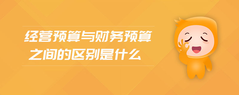 經(jīng)營預(yù)算與財(cái)務(wù)預(yù)算之間的區(qū)別是什么