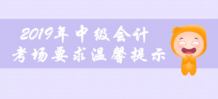 2019年中級(jí)會(huì)計(jì)職稱考場(chǎng)要求溫馨提示，不容錯(cuò)過！