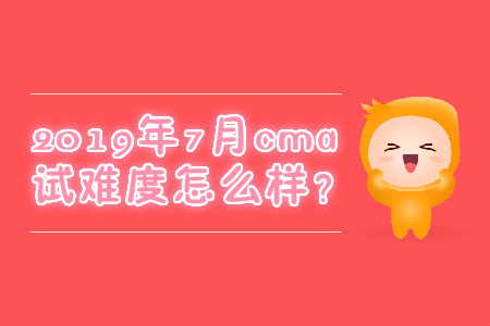 2019年7月cma考試難度怎么樣？