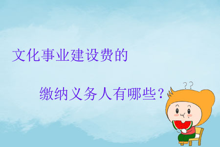 文化事業(yè)建設(shè)費(fèi)的繳納義務(wù)人有哪些？