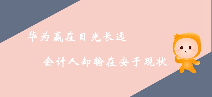 華為贏在目光長遠(yuǎn)，會計人卻輸在安于現(xiàn)狀