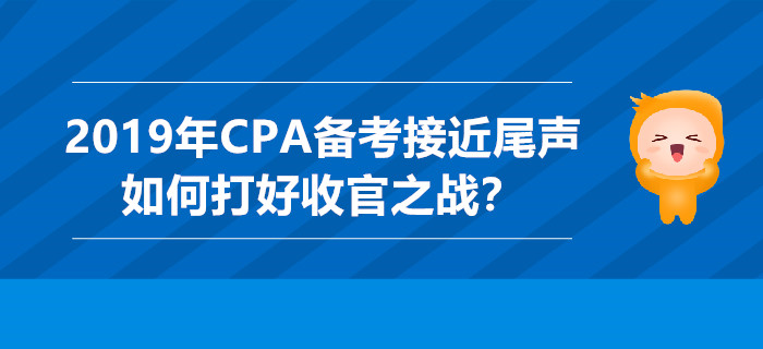 2019年CPA備考接近尾聲，如何打好收官之戰(zhàn)？