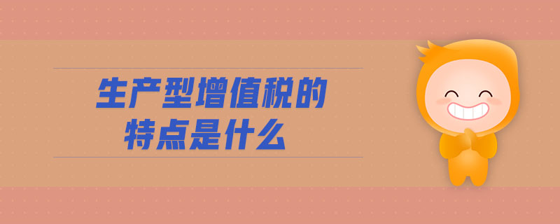 生產(chǎn)型增值稅的特點是什么