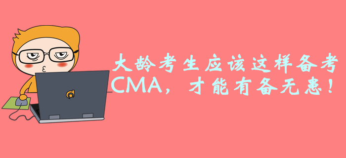 大齡考生應(yīng)該這樣備考CMA，才能有備無患！