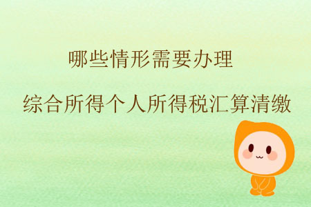 哪些情形需要辦理綜合所得個(gè)人所得稅匯算清繳？