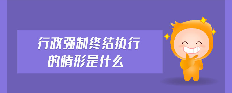 行政強(qiáng)制終結(jié)執(zhí)行的情形是什么