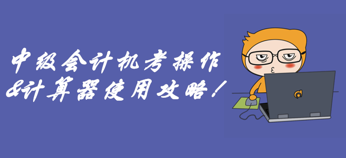 速看中級(jí)會(huì)計(jì)無(wú)紙化機(jī)考攻略！別到考場(chǎng)因?yàn)椴粫?huì)用計(jì)算器而丟分！